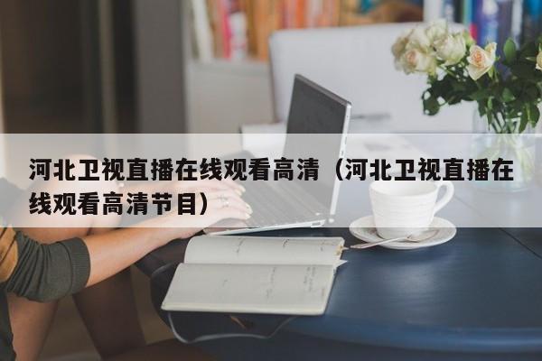 河北衛視直播在線觀看高清（河北衛視直播在線觀看高清節目）