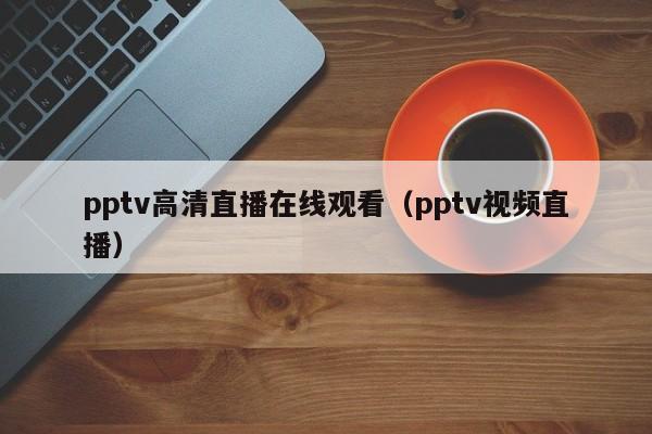 pptv高清直播在線觀看（pptv視頻直播）