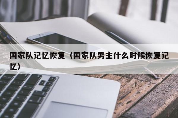 國家隊記憶恢復（國家隊男主什麼時候恢復記憶）