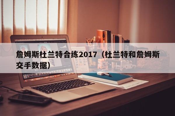 詹姆斯杜蘭特合練2017（杜蘭特和詹姆斯交手數據）