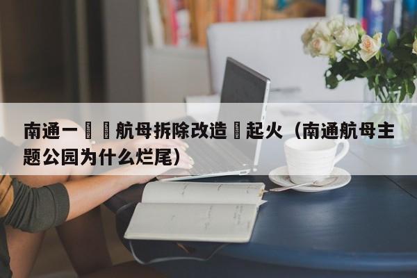 南通一廢舊航母拆除改造時起火（南通航母主題公園為什麼爛尾）