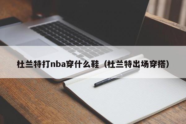 杜蘭特打nba穿什麼鞋（杜蘭特出場穿搭）