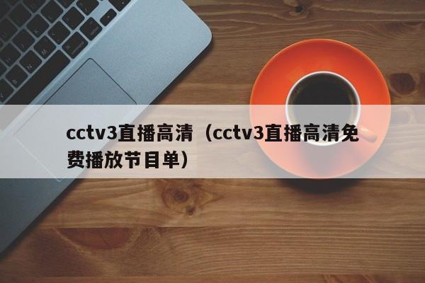 cctv3直播高清（cctv3直播高清免費播放節目單）