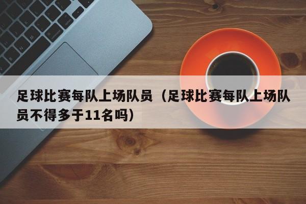 足球比賽每隊上場隊員（足球比賽每隊上場隊員不得多於11名嗎）