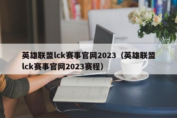 英雄聯盟lck賽事官網2023（英雄聯盟lck賽事官網2023賽程）