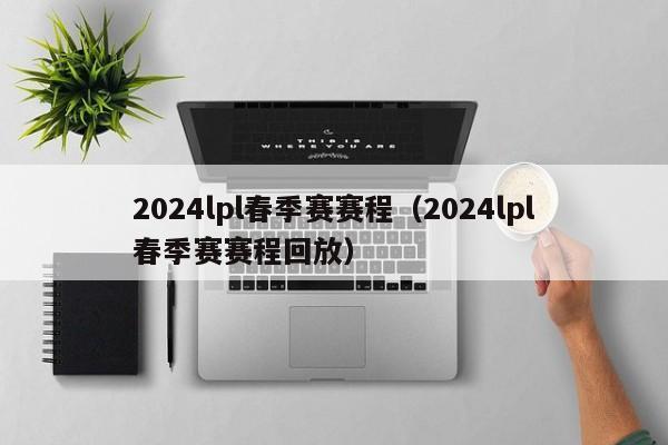 2024lpl春季賽賽程（2024lpl春季賽賽程回放）