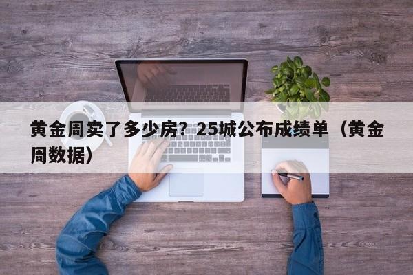 黃金周賣了多少房？25城公布成績單（黃金周數據）