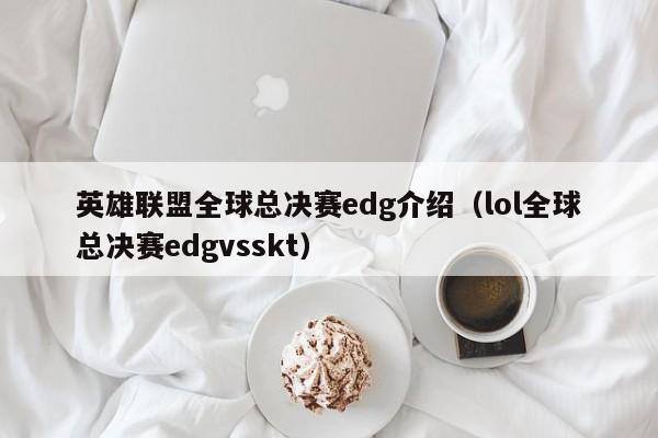 英雄聯盟全球總決賽edg介紹（lol全球總決賽edgvsskt）