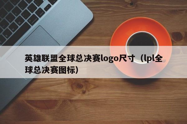 英雄聯盟全球總決賽logo尺寸（lpl全球總決賽圖標）