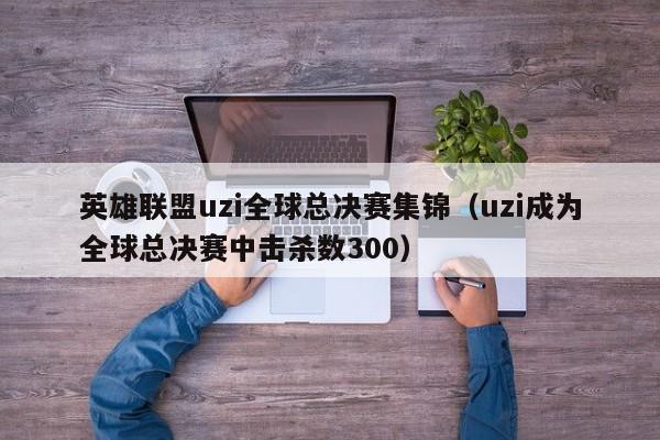 英雄聯盟uzi全球總決賽集錦（uzi成為全球總決賽中擊殺數300）