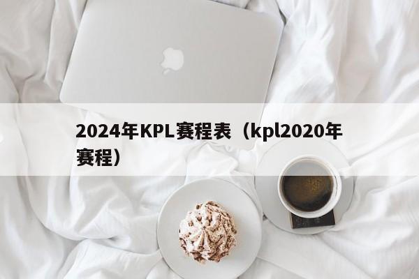 2024年KPL賽程表（kpl2020年賽程）