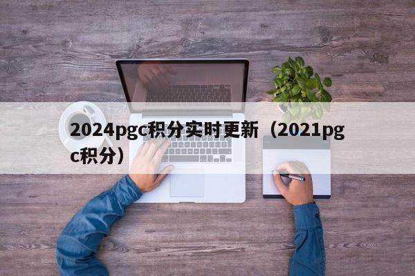 2024pgc積分實時更新（2021pgc積分）