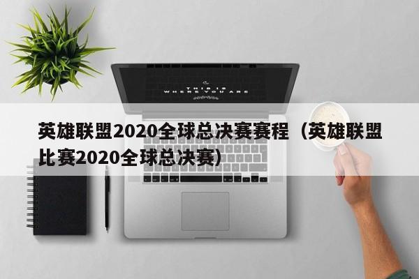 英雄聯盟2020全球總決賽賽程（英雄聯盟比賽2020全球總決賽）