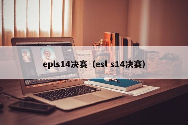 epls14決賽（esl s14決賽）