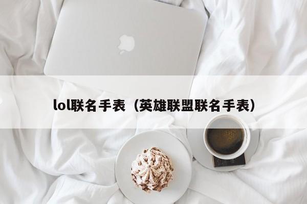 lol聯名手表（英雄聯盟聯名手表）