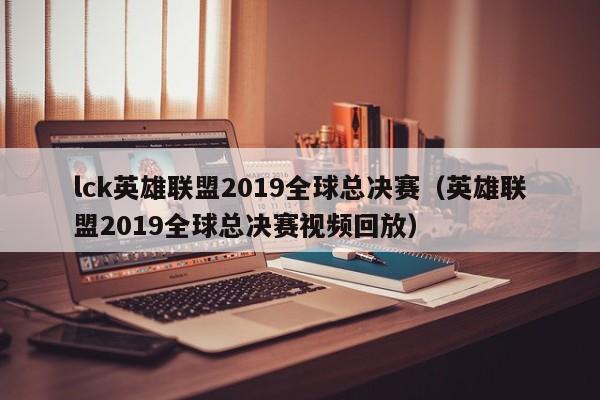 lck英雄聯盟2019全球總決賽（英雄聯盟2019全球總決賽視頻回放）