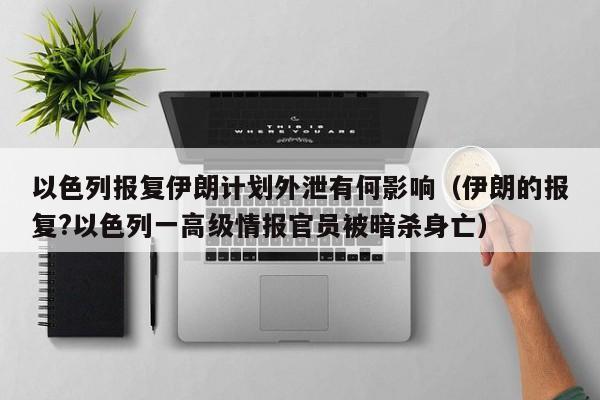 以色列報復伊朗計劃外泄有何影響（伊朗的報復?以色列一高級情報官員被暗殺身亡）