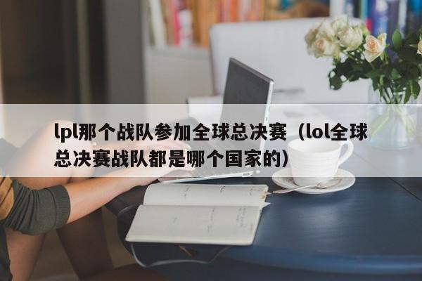 lpl那個戰隊參加全球總決賽（lol全球總決賽戰隊都是哪個國家的）