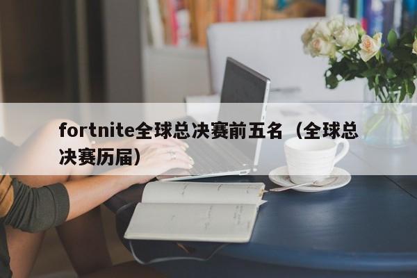 fortnite全球總決賽前五名（全球總決賽歷屆）