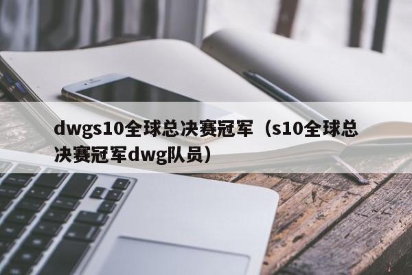 dwgs10全球總決賽冠軍（s10全球總決賽冠軍dwg隊員）