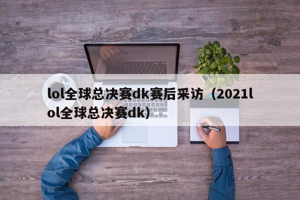 lol全球總決賽dk賽後采訪（2021lol全球總決賽dk）