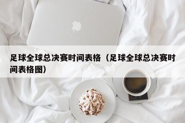 足球全球總決賽時間表格（足球全球總決賽時間表格圖）