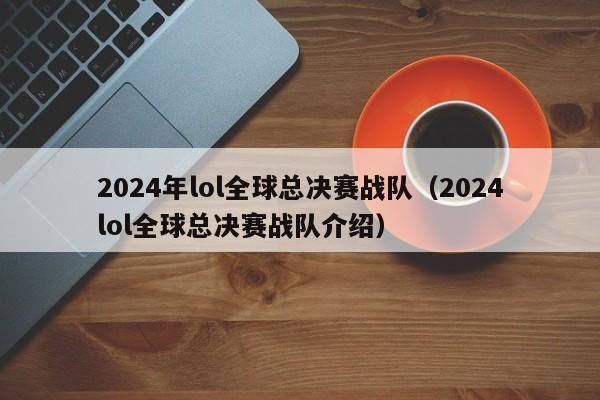 2024年lol全球總決賽戰隊（2024lol全球總決賽戰隊介紹）