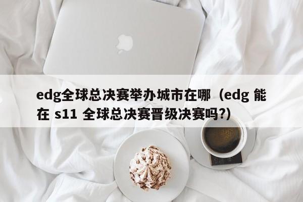 edg全球總決賽舉辦城市在哪（edg 能在 s11 全球總決賽晉級決賽嗎?）