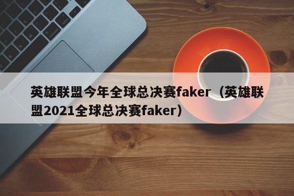 英雄聯盟今年全球總決賽faker（英雄聯盟2021全球總決賽faker）