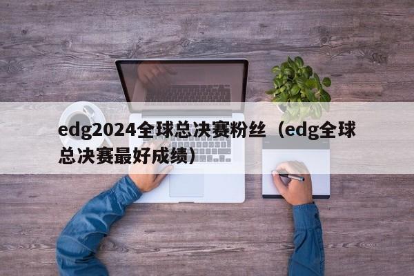 edg2024全球總決賽粉絲（edg全球總決賽最好成績）