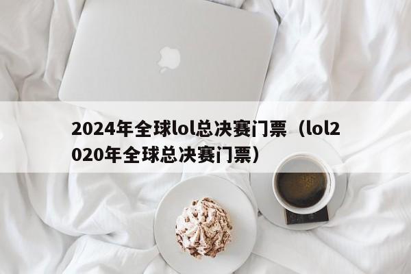 2024年全球lol總決賽門票（lol2020年全球總決賽門票）