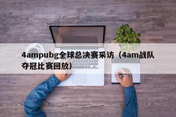 4ampubg全球總決賽采訪（4am戰隊奪冠比賽回放）