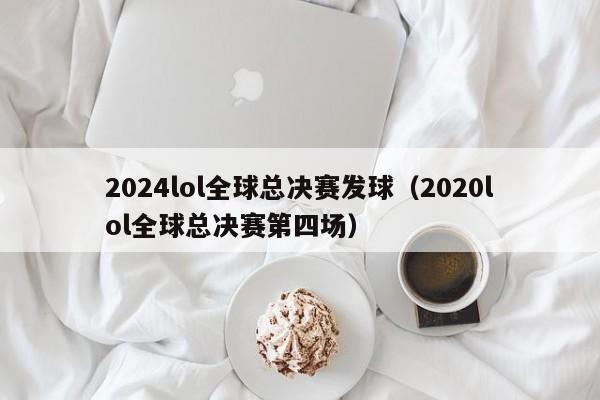 2024lol全球總決賽發球（2020lol全球總決賽第四場）