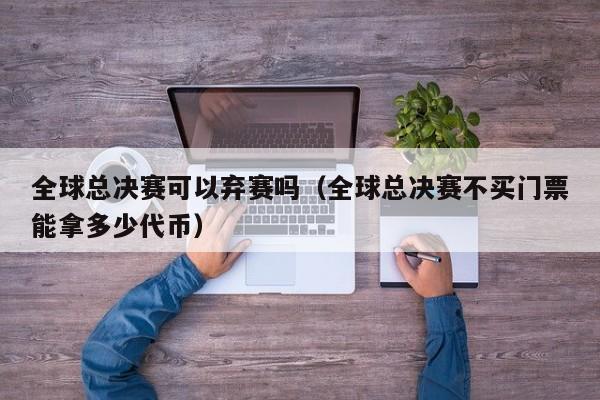 全球總決賽可以棄賽嗎（全球總決賽不買門票能拿多少代幣）