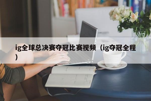 ig全球總決賽奪冠比賽視頻（ig奪冠全程）