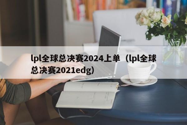 lpl全球總決賽2024上單（lpl全球總決賽2021edg）