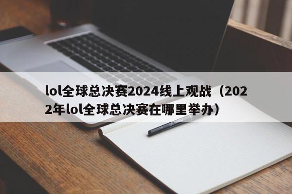 lol全球總決賽2024線上觀戰（2022年lol全球總決賽在哪裏舉辦）