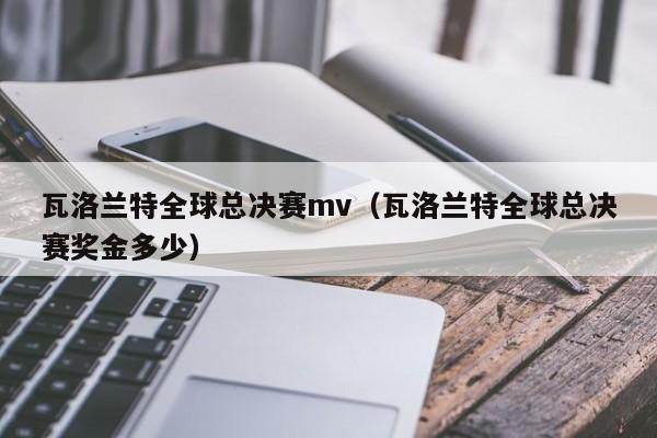 瓦洛蘭特全球總決賽mv（瓦洛蘭特全球總決賽獎金多少）