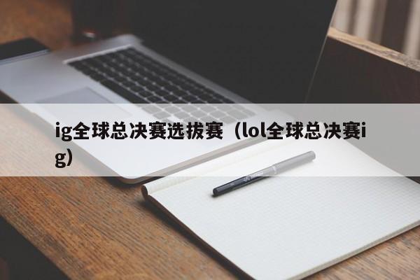 ig全球總決賽選拔賽（lol全球總決賽ig）