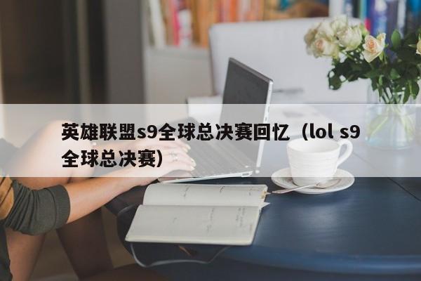 英雄聯盟s9全球總決賽回憶（lol s9全球總決賽）