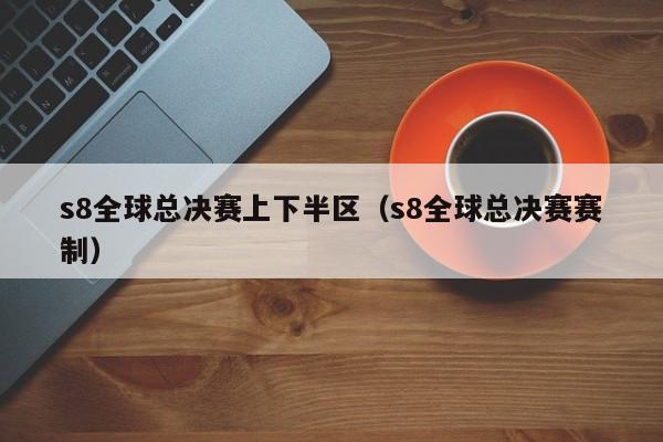 s8全球總決賽上下半區（s8全球總決賽賽制）