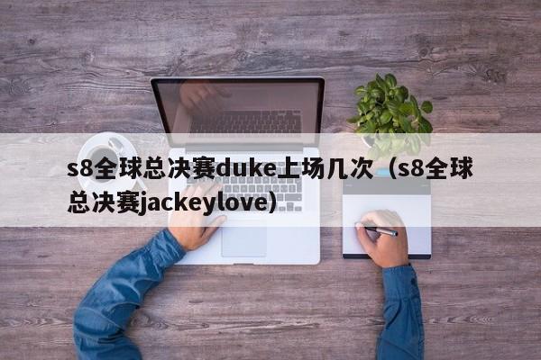 s8全球總決賽duke上場幾次（s8全球總決賽jackeylove）