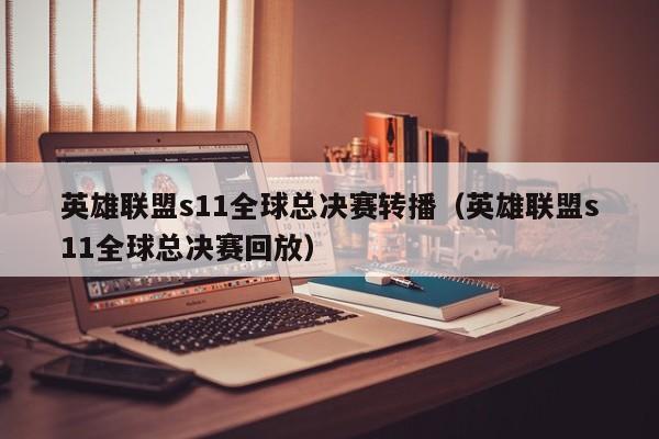 英雄聯盟s11全球總決賽轉播（英雄聯盟s11全球總決賽回放）