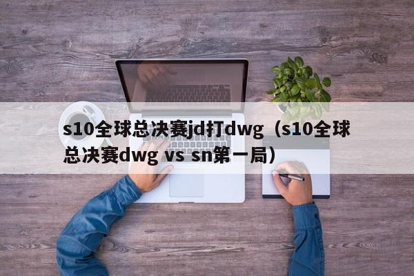 s10全球總決賽jd打dwg（s10全球總決賽dwg vs sn第一局）