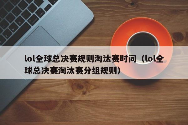 lol全球總決賽規則淘汰賽時間（lol全球總決賽淘汰賽分組規則）