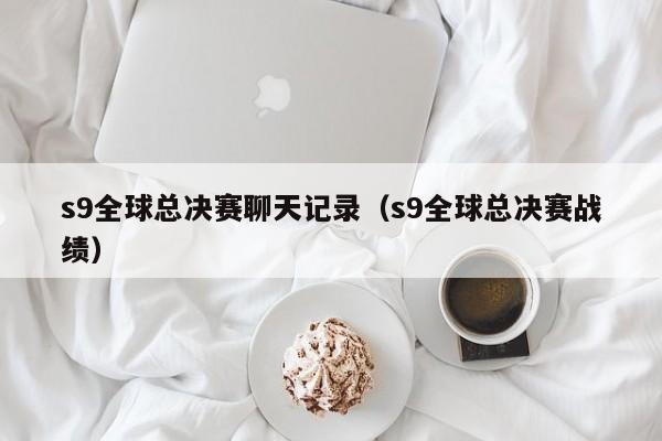 s9全球總決賽聊天記錄（s9全球總決賽戰績）