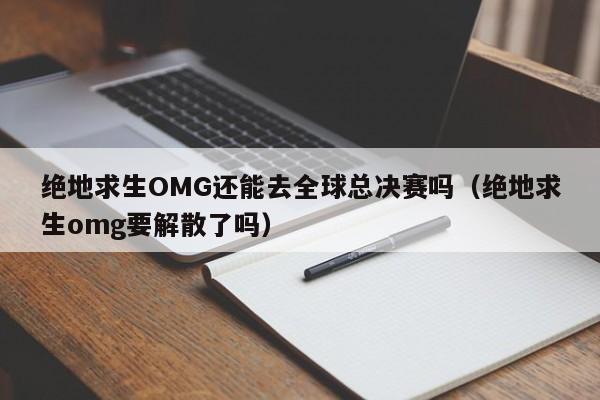 絕地求生OMG還能去全球總決賽嗎（絕地求生omg要解散了嗎）