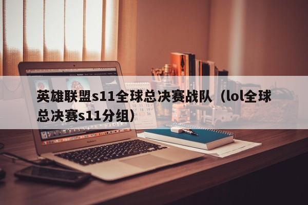 英雄聯盟s11全球總決賽戰隊（lol全球總決賽s11分組）