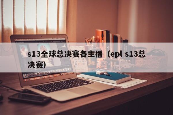 s13全球總決賽各主播（epl s13總決賽）