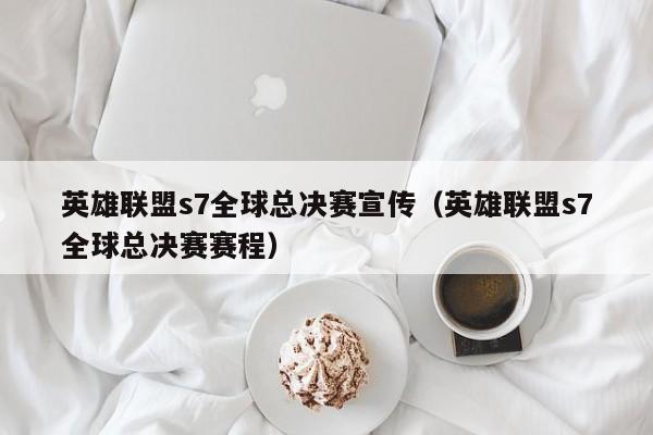 英雄聯盟s7全球總決賽宣傳（英雄聯盟s7全球總決賽賽程）